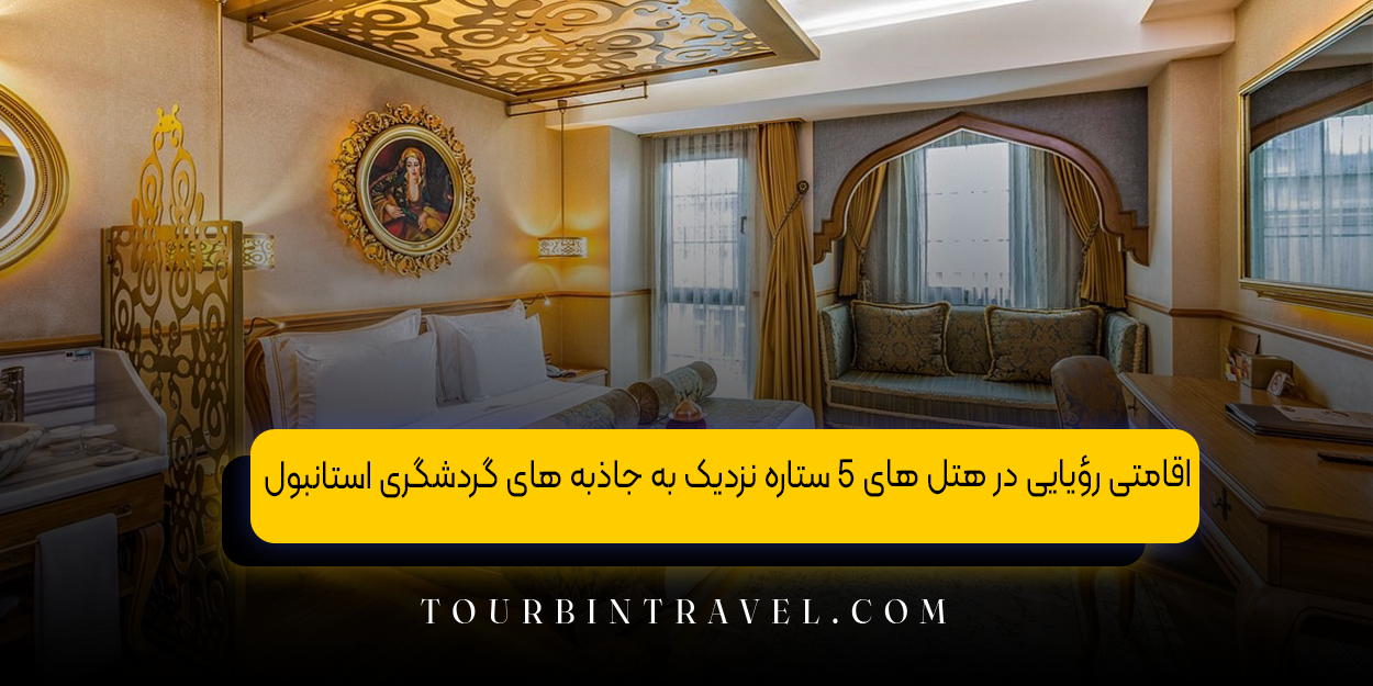 اقامتی رؤیایی در هتل ‌های ۵ ستاره نزدیک به جاذبه ‌های گردشگری استانبول