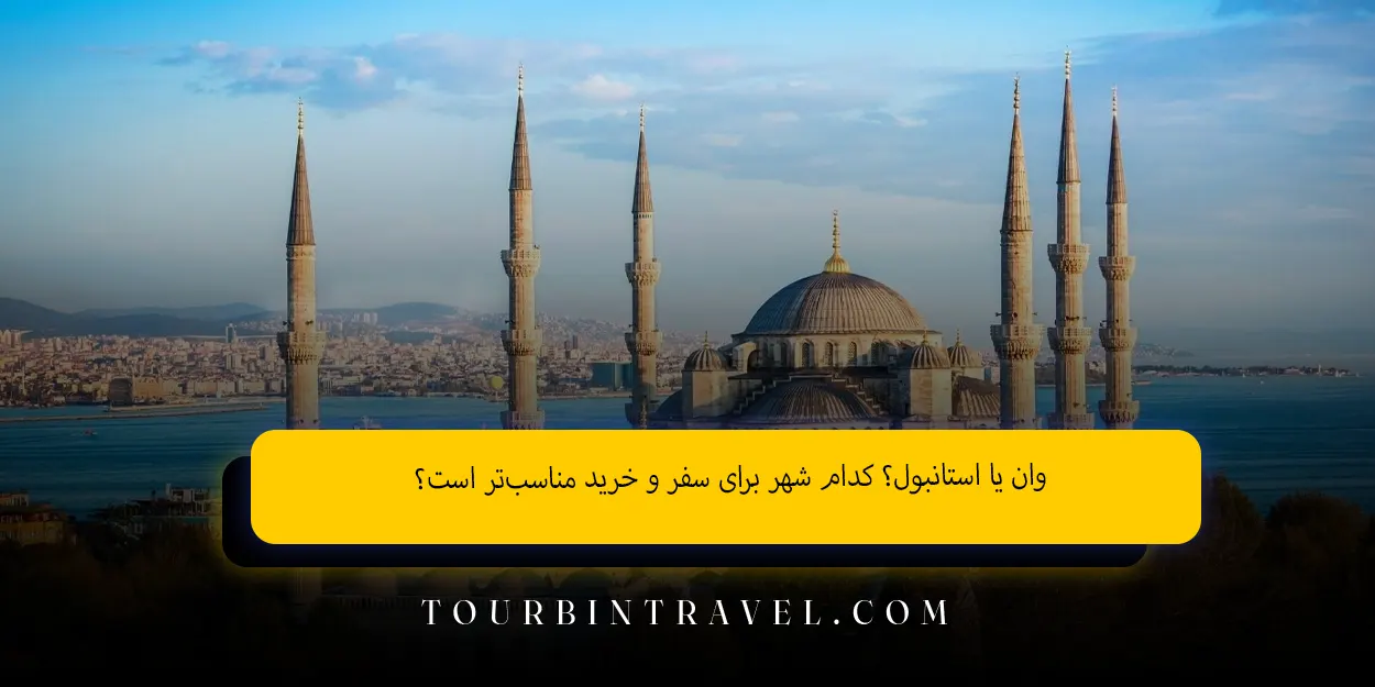 وان یا استانبول؟ کدام شهر برای سفر و خرید مناسبتر است؟