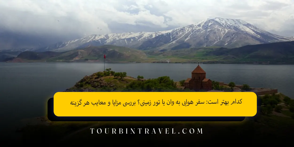 کدام بهتر است سفر هوایی به وان یا تور زمینی؟ بررسی مزایا و معایب هر گزینه