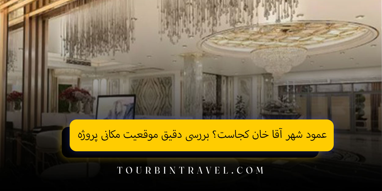 عمود شهر آقا خان کجاست؟ بررسی دقیق موقعیت مکانی پروژه